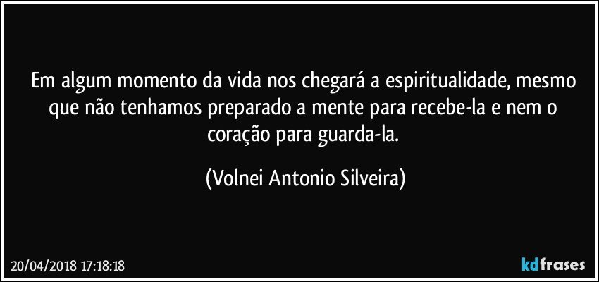 Em algum momento da vida nos chegará a espiritualidade, mesmo que não tenhamos preparado a mente para recebe-la e nem o coração para guarda-la. (Volnei Antonio Silveira)