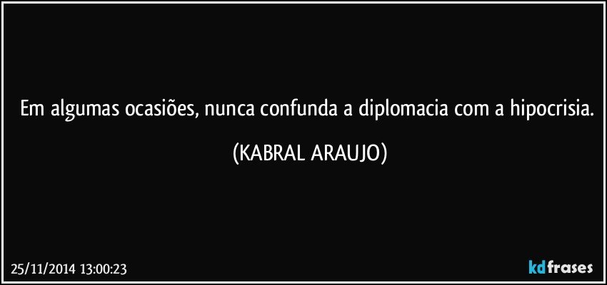 Em algumas ocasiões, nunca confunda a diplomacia com a hipocrisia. (KABRAL ARAUJO)