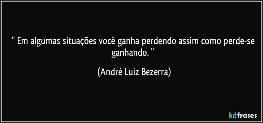 " Em algumas situações você ganha perdendo assim como perde-se ganhando. " (André Luiz Bezerra)