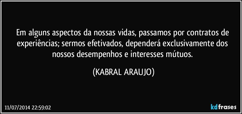 Em alguns aspectos da nossas vidas, passamos por contratos de experiências; sermos efetivados, dependerá exclusivamente dos nossos desempenhos e interesses mútuos. (KABRAL ARAUJO)