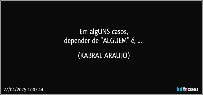 Em algUNS casos,
depender de "ALGUEM" é, ... (KABRAL ARAUJO)
