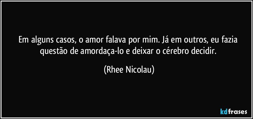 Em alguns casos, o amor falava por mim. Já em outros, eu fazia questão de amordaça-lo e deixar o cérebro decidir. (Rhee Nicolau)