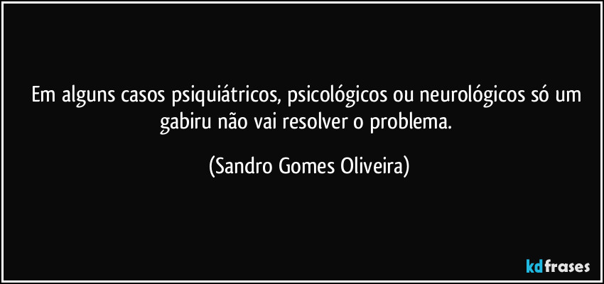 Em alguns casos psiquiátricos, psicológicos ou neurológicos só um gabiru não vai resolver o problema. (Sandro Gomes Oliveira)