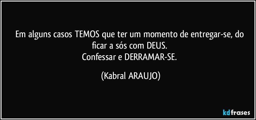 Em alguns casos TEMOS que ter um momento de entregar-se, do ficar a sós com DEUS. 
Confessar e DERRAMAR-SE. (KABRAL ARAUJO)