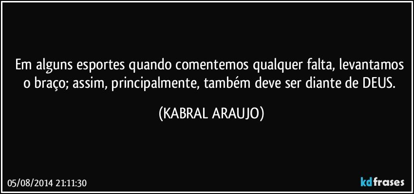 Em alguns esportes quando comentemos qualquer falta, levantamos o braço; assim, principalmente, também deve ser diante de DEUS. (KABRAL ARAUJO)