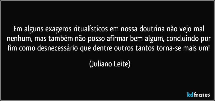 Em alguns exageros ritualísticos em nossa doutrina não vejo mal nenhum, mas também não posso afirmar bem algum, concluindo por fim como desnecessário que dentre outros tantos torna-se mais um! (Juliano Leite)