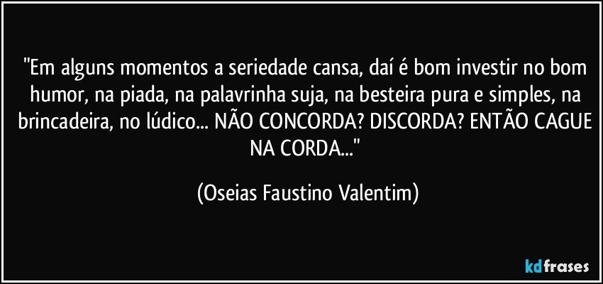 "Em alguns momentos a seriedade cansa, daí é bom investir no bom humor, na piada, na palavrinha suja, na besteira pura e simples, na brincadeira, no lúdico... NÃO CONCORDA? DISCORDA? ENTÃO CAGUE NA CORDA..." (Oseias Faustino Valentim)