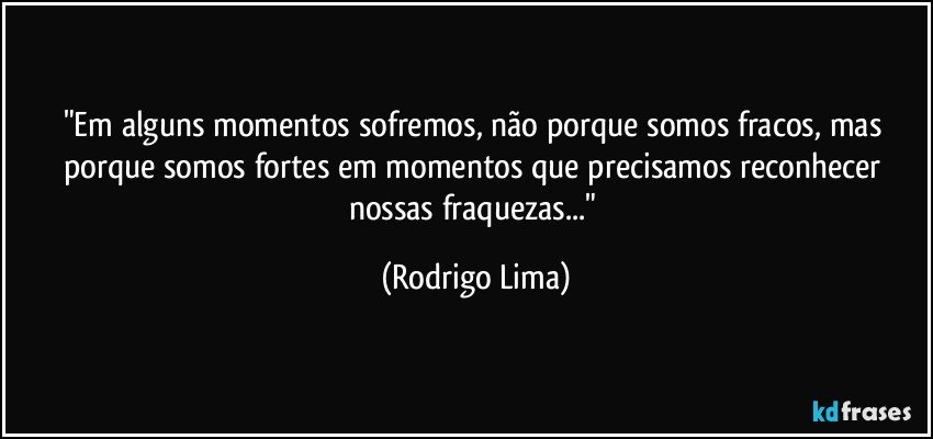 "Em alguns momentos sofremos, não porque somos fracos, mas porque somos fortes em momentos que precisamos reconhecer nossas fraquezas..." (Rodrigo Lima)