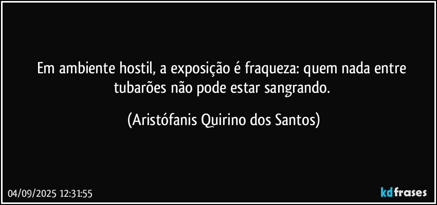 Em ambiente hostil, a exposição é fraqueza: quem nada entre tubarões não pode estar sangrando. (Aristófanis Quirino dos Santos)