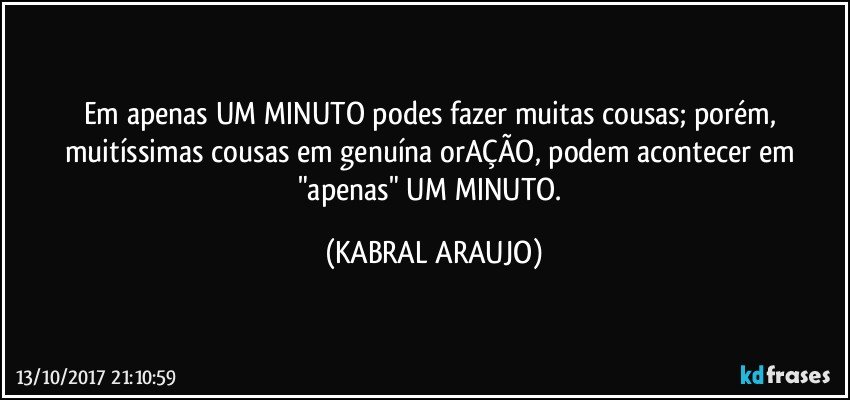 Em apenas UM MINUTO podes fazer muitas cousas; porém, muitíssimas cousas em genuína orAÇÃO, podem acontecer em "apenas" UM MINUTO. (KABRAL ARAUJO)