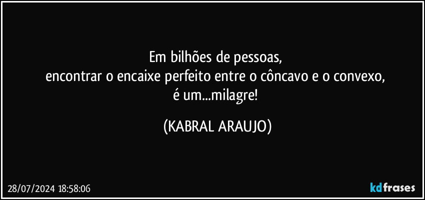 Em bilhões de pessoas, 
encontrar o encaixe perfeito entre o côncavo e o convexo, 
é um...milagre! (KABRAL ARAUJO)