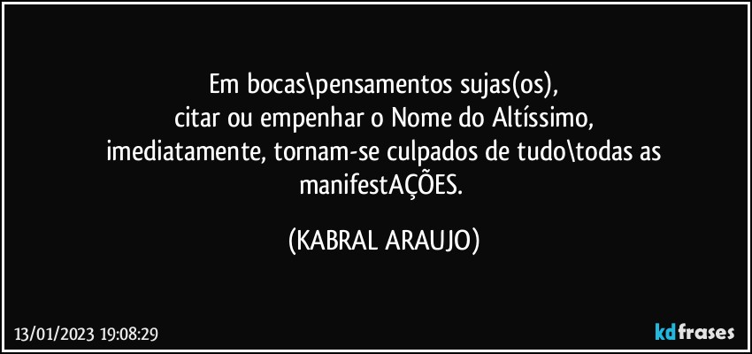 Em bocas\pensamentos sujas(os),
citar ou empenhar o Nome do Altíssimo,
imediatamente, tornam-se culpados de tudo\todas as
manifestAÇÕES. (KABRAL ARAUJO)