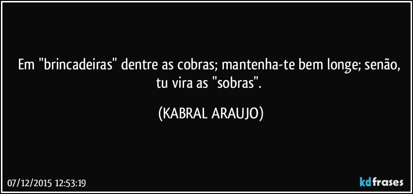 Em "brincadeiras" dentre as cobras; mantenha-te bem longe; senão, tu vira as "sobras". (KABRAL ARAUJO)