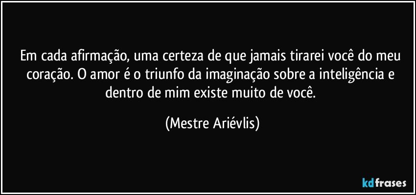 Em cada afirmação, uma certeza de que jamais tirarei você do meu coração. O amor é o triunfo da imaginação sobre a inteligência e dentro de mim existe muito de você. (Mestre Ariévlis)