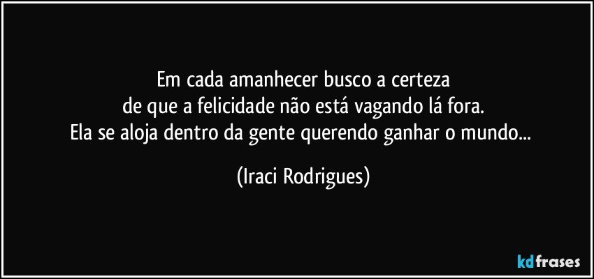 Em cada amanhecer busco a certeza
de que a felicidade não está vagando lá fora.
Ela se aloja dentro da gente  querendo ganhar o mundo... (Iraci Rodrigues)