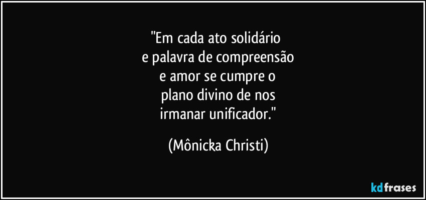 "Em cada ato solidário 
e palavra de compreensão
 e amor se cumpre o 
plano divino de nos
 irmanar unificador." (Mônicka Christi)