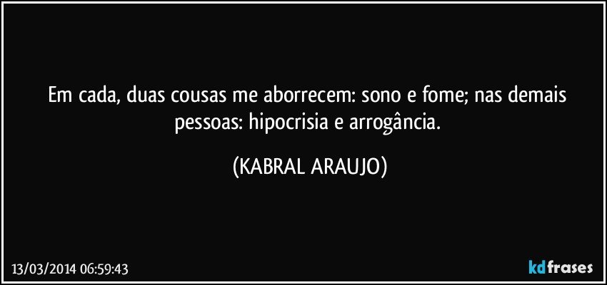 Em cada, duas cousas me aborrecem: sono e fome; nas demais pessoas: hipocrisia e arrogância. (KABRAL ARAUJO)