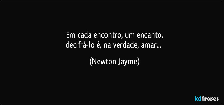 Em cada encontro, um encanto,
decifrá-lo é, na verdade, amar... (Newton Jayme)