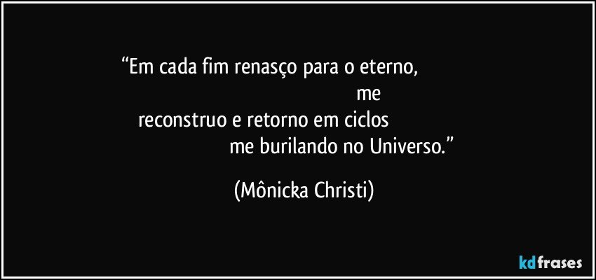 “Em cada fim renasço para o eterno,                                                                                                                                                     me reconstruo e retorno em ciclos                                                                                                                      me burilando no Universo.” (Mônicka Christi)