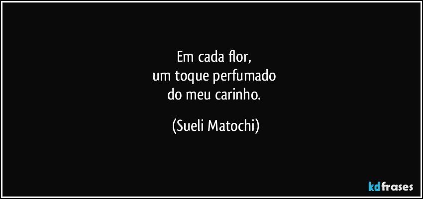 Em cada flor, 
um toque perfumado 
do meu carinho. (Sueli Matochi)