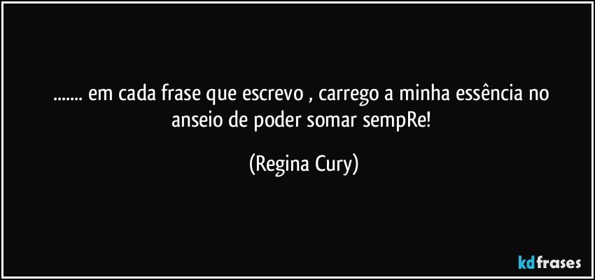 ... em  cada frase que   escrevo ,    carrego  a  minha essência  no anseio de poder somar sempRe! (Regina Cury)