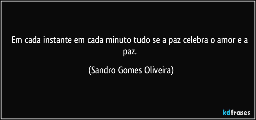 Em cada instante em cada minuto tudo se a paz celebra o amor e a paz. (Sandro Gomes Oliveira)