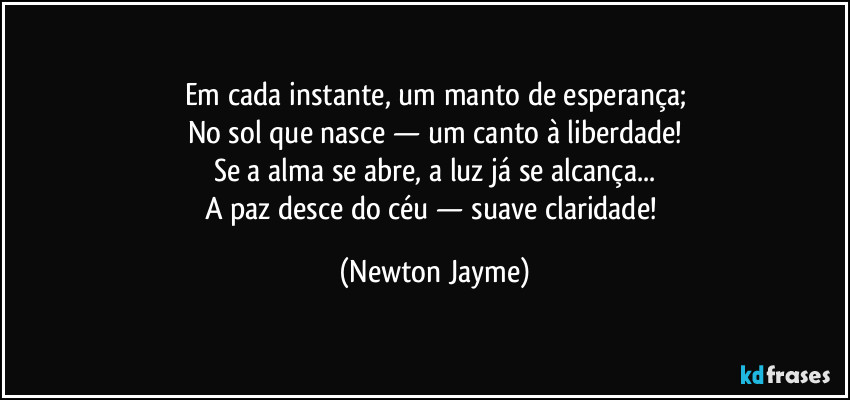 Em cada instante, um manto de esperança;
No sol que nasce — um canto à liberdade!
Se a alma se abre, a luz já se alcança...
A paz desce do céu — suave claridade! (Newton Jayme)