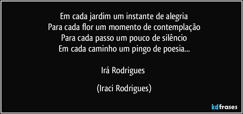 Em cada jardim um instante de alegria
Para cada flor um momento de contemplação
Para cada passo um pouco de silêncio
Em cada caminho um pingo de poesia...

Irá Rodrigues (Iraci Rodrigues)