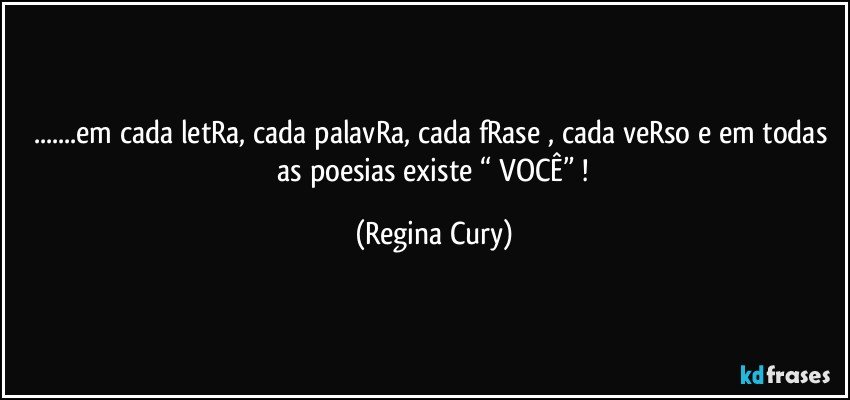 ...em cada letRa, cada palavRa,  cada fRase  , cada veRso e em todas  as poesias existe  “ VOCÊ” ! (Regina Cury)