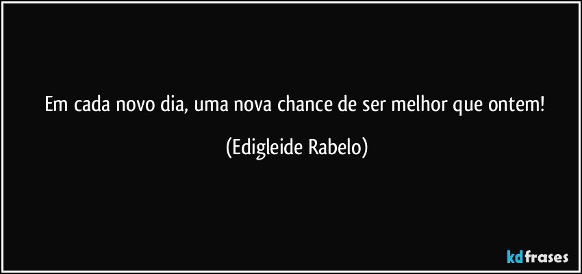 Em cada novo dia, uma nova chance de ser melhor que ontem! (Edigleide Rabelo)