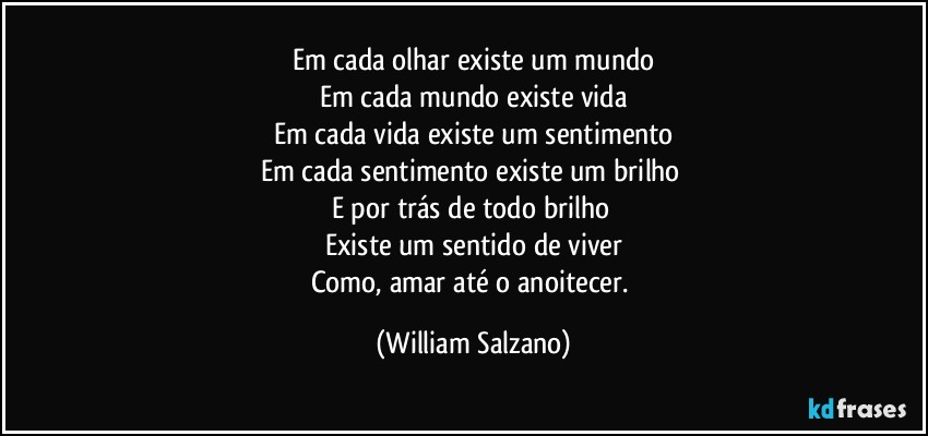 Em cada olhar existe um mundo
Em cada mundo existe vida
Em cada vida existe um sentimento
Em cada sentimento existe um brilho 
E por trás de todo brilho 
Existe um sentido de viver
Como, amar até o anoitecer. (William Salzano)