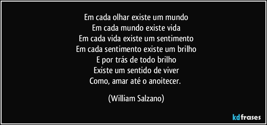 Em cada olhar existe um mundo
Em cada mundo existe vida
Em cada vida existe um sentimento
Em cada sentimento existe um brilho
E por trás de todo brilho
Existe um sentido de viver
Como, amar até o anoitecer. (William Salzano)