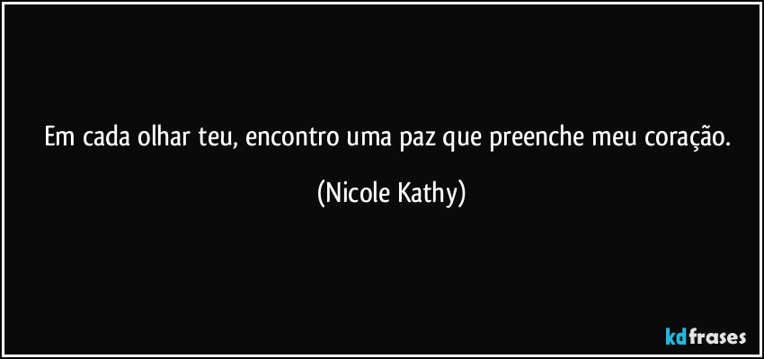 Em cada olhar teu, encontro uma paz que preenche meu coração. (Nicole Kathy)