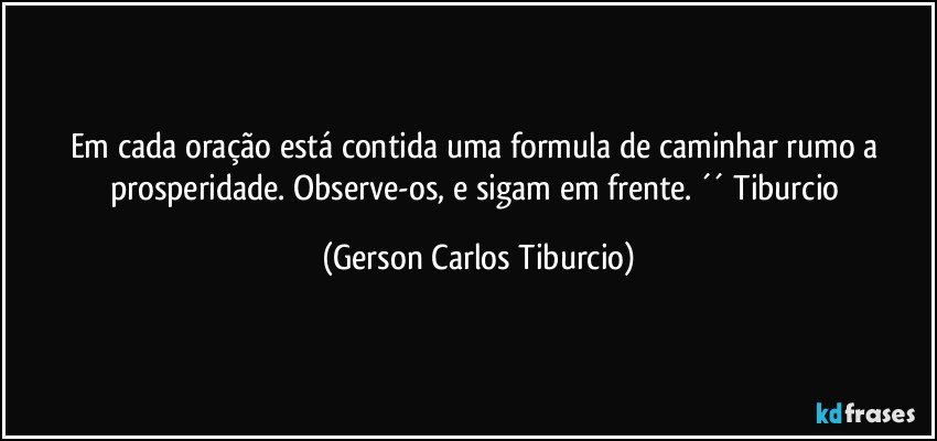 Em cada oração está contida uma formula de caminhar rumo a prosperidade. Observe-os, e sigam em frente. ´´ Tiburcio (Gerson Carlos Tiburcio)