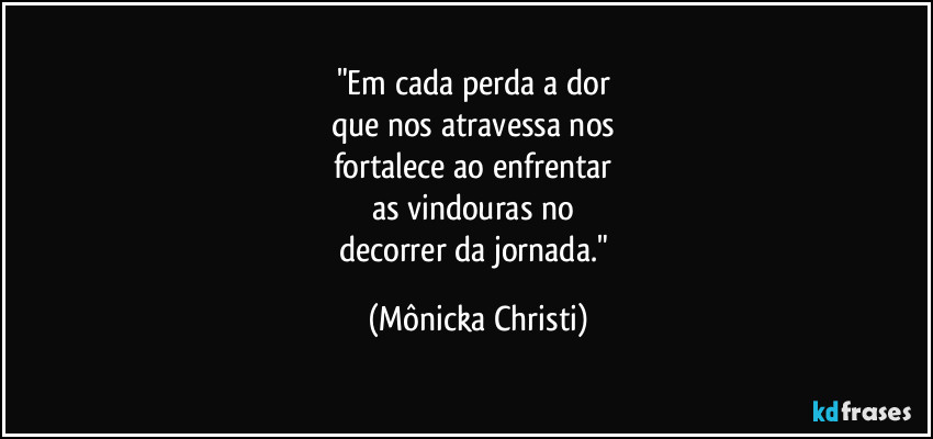 "Em cada perda a dor
que nos atravessa nos
fortalece ao enfrentar
as vindouras no
decorrer da jornada." (Mônicka Christi)