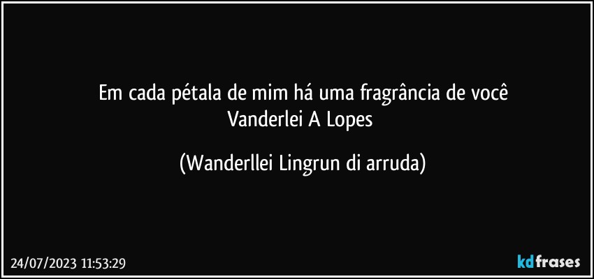 Em cada pétala de mim há uma fragrância de você
Vanderlei A Lopes (Wanderllei Lingrun di arruda)