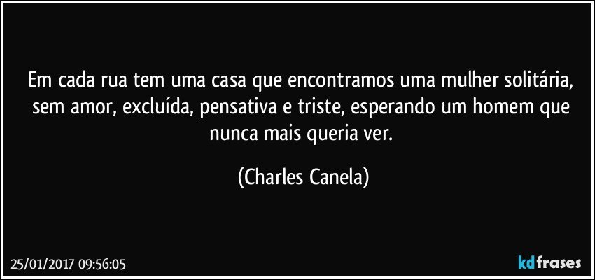 Em cada rua tem uma casa que encontramos uma mulher solitária, sem amor, excluída, pensativa e triste, esperando um homem que nunca mais queria ver. (Charles Canela)