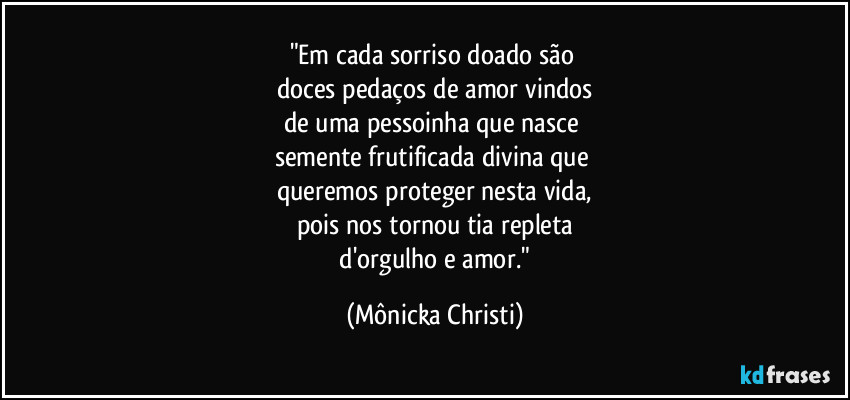 "Em cada sorriso doado são
doces pedaços de amor vindos
de uma pessoinha que nasce
semente frutificada divina que
queremos proteger nesta vida,
pois nos tornou tia repleta
d'orgulho e amor." (Mônicka Christi)