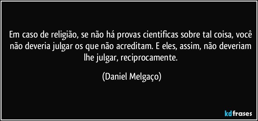 Em caso de religião, se não há provas cientificas sobre tal coisa, você não deveria julgar os que não acreditam. E eles, assim, não deveriam lhe julgar, reciprocamente. (Daniel Melgaço)