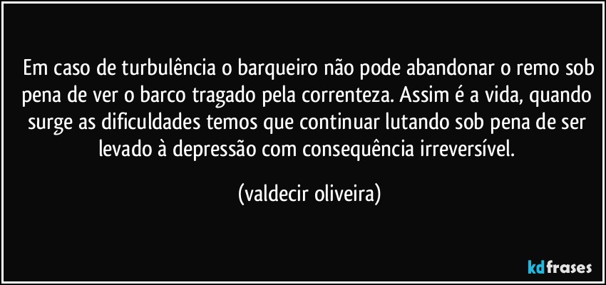 ⁠Em caso de turbulência o barqueiro não pode abandonar o remo sob pena de ver o barco tragado pela correnteza. Assim é a vida, quando surge as dificuldades temos que continuar lutando sob pena de ser levado à depressão com consequência irreversível. (valdecir oliveira)