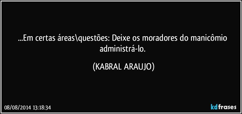 ...Em certas áreas\questões: Deixe os moradores do manicômio administrá-lo. (KABRAL ARAUJO)