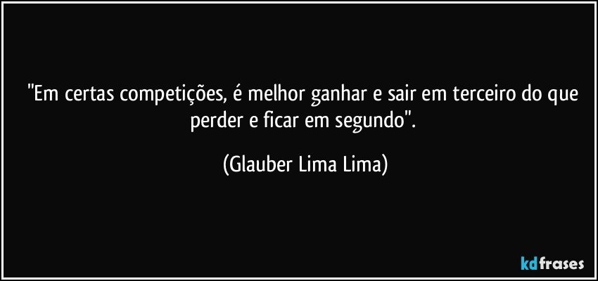 "Em certas competições, é melhor ganhar e sair em terceiro do que perder e ficar em segundo". (Glauber Lima Lima)