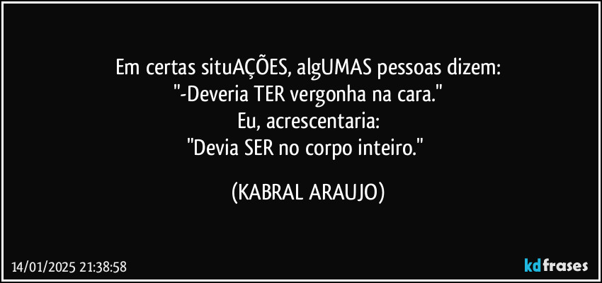 Em certas situAÇÕES, algUMAS pessoas dizem:
"-Deveria TER vergonha na cara."
Eu, acrescentaria:
"Devia SER no corpo inteiro." (KABRAL ARAUJO)