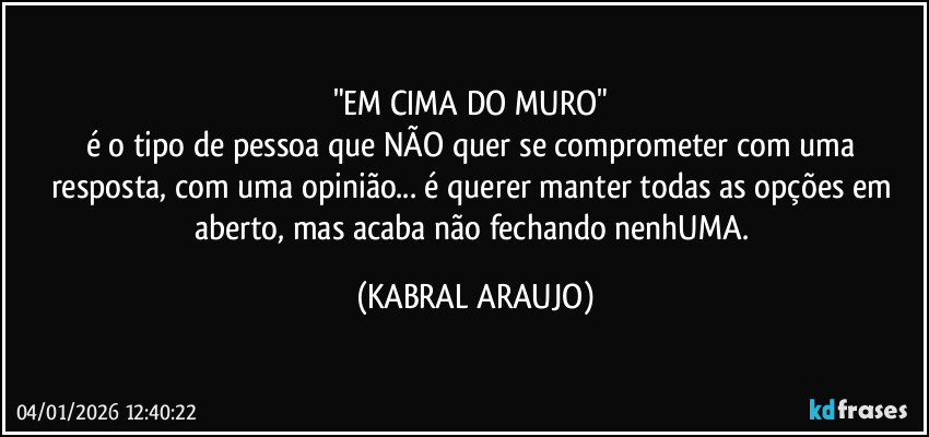 "EM CIMA DO MURO" 
é o tipo de pessoa que NÃO quer se comprometer com uma resposta, com uma opinião... é querer manter todas as opções em aberto, mas acaba não fechando nenhUMA. (KABRAL ARAUJO)