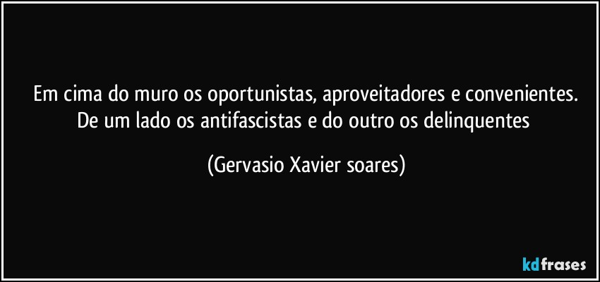 ⁠Em cima do muro os oportunistas, aproveitadores e convenientes. De um lado os antifascistas e do outro os delinquentes (Gervasio Xavier soares)