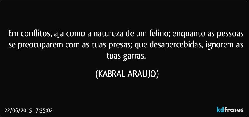 Em conflitos, aja como a natureza de um felino; enquanto as pessoas se preocuparem com as tuas presas; que desapercebidas, ignorem as tuas garras. (KABRAL ARAUJO)