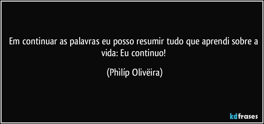 Em continuar as palavras eu posso resumir tudo que aprendi sobre a vida: Eu continuo! (Phìlíp Olivëira)