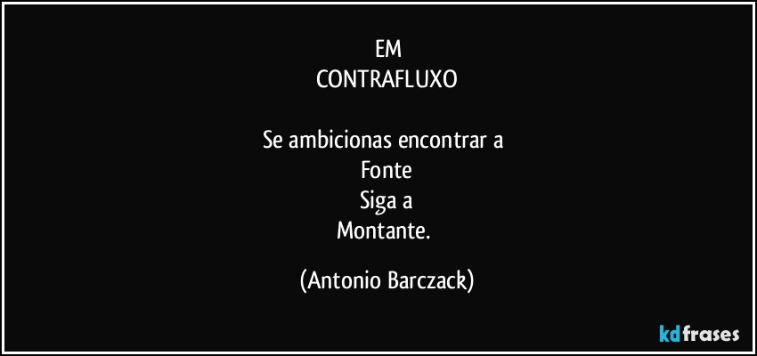 ⁠EM
CONTRAFLUXO

Se ambicionas encontrar a 
Fonte
Siga a
Montante. (Antonio Barczack)