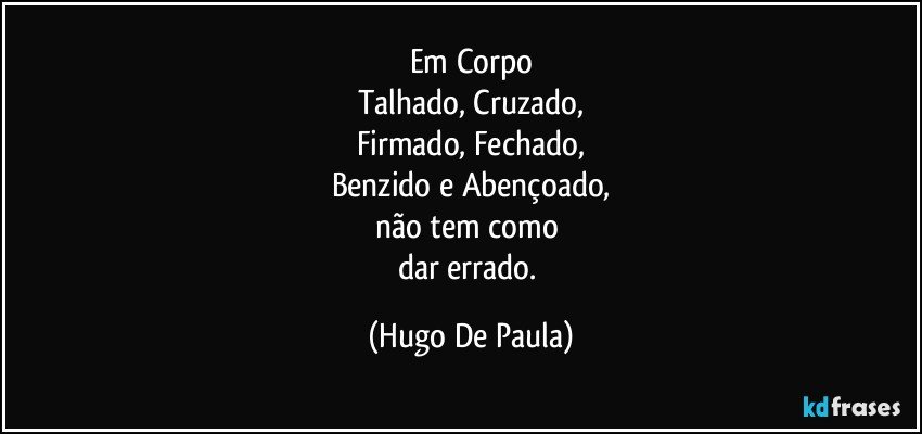 Em Corpo
Talhado, Cruzado,
Firmado, Fechado,
Benzido e Abençoado,
não tem como 
dar errado. (Hugo De Paula)