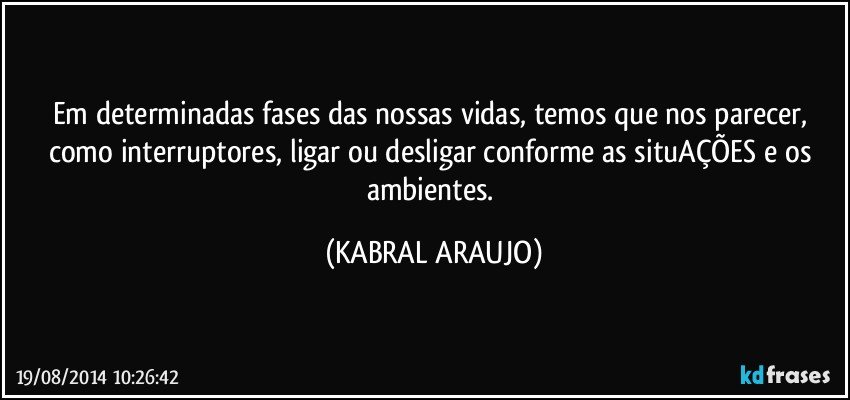 Em determinadas fases das nossas vidas, temos que nos parecer, como interruptores, ligar ou desligar conforme as situAÇÕES e os ambientes. (KABRAL ARAUJO)